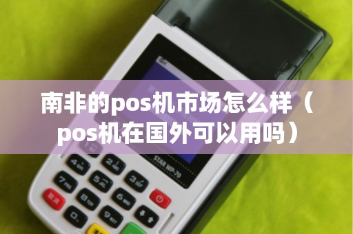 南非的pos機(jī)市場(chǎng)怎么樣(pos機(jī)在國(guó)外可以用嗎) 南非的pos機(jī)市場(chǎng)怎么樣(pos機(jī)在國(guó)外可以用嗎)